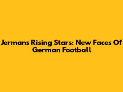 **Jerman's Rising Stars: New Faces Of German Football**