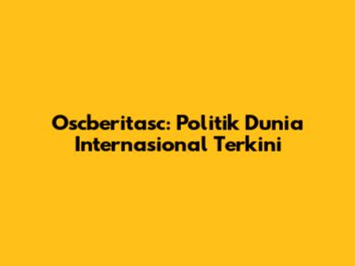 **Oscberitasc: Politik Dunia Internasional Terkini**