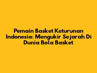 **Pemain Basket Keturunan Indonesia: Mengukir Sejarah Di Dunia Bola Basket**