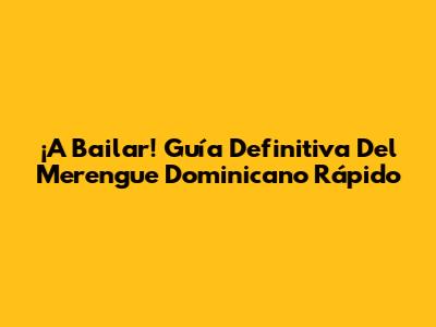 ¡A Bailar! Guía Definitiva Del Merengue Dominicano Rápido