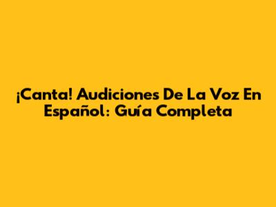 ¡Canta! Audiciones De 'La Voz' En Español: Guía Completa