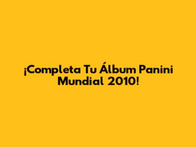 ¡Completa Tu Álbum Panini Mundial 2010!