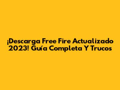 ¡Descarga Free Fire Actualizado 2023! Guía Completa Y Trucos