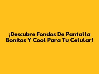 ¡Descubre Fondos De Pantalla Bonitos Y Cool Para Tu Celular!