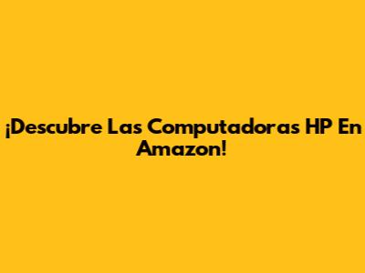 ¡Descubre Las Computadoras HP En Amazon!