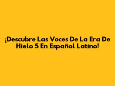 ¡Descubre Las Voces De La Era De Hielo 5 En Español Latino!