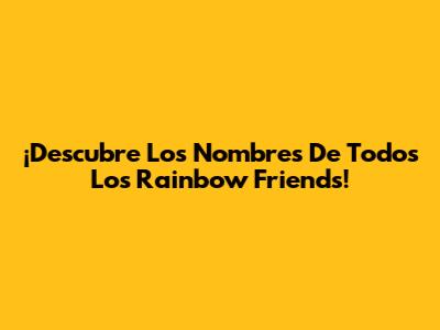 ¡Descubre Los Nombres De Todos Los Rainbow Friends!