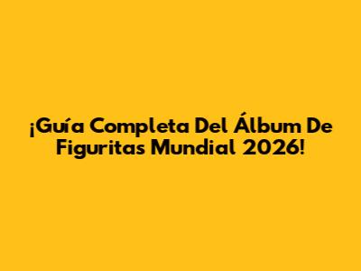 ¡Guía Completa Del Álbum De Figuritas Mundial 2026!