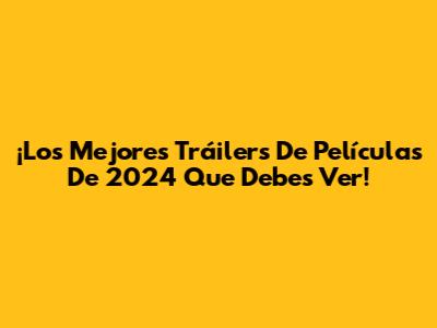 ¡Los Mejores Tráilers De Películas De 2024 Que Debes Ver!