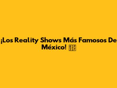 ¡Los Reality Shows Más Famosos De México! 🌟