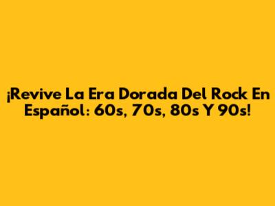 ¡Revive La Era Dorada Del Rock En Español: 60s, 70s, 80s Y 90s!