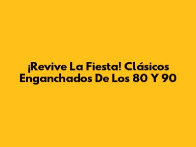¡Revive La Fiesta! Clásicos Enganchados De Los 80 Y 90