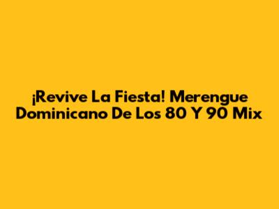 ¡Revive La Fiesta! Merengue Dominicano De Los 80 Y 90 Mix