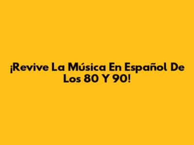 ¡Revive La Música En Español De Los 80 Y 90!