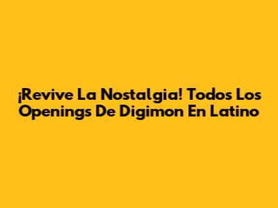 ¡Revive La Nostalgia! Todos Los Openings De Digimon En Latino