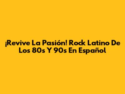 ¡Revive La Pasión! Rock Latino De Los 80s Y 90s En Español