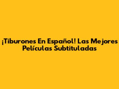 ¡Tiburones En Español! Las Mejores Películas Subtituladas