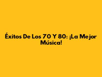 Éxitos De Los 70 Y 80: ¡La Mejor Música!