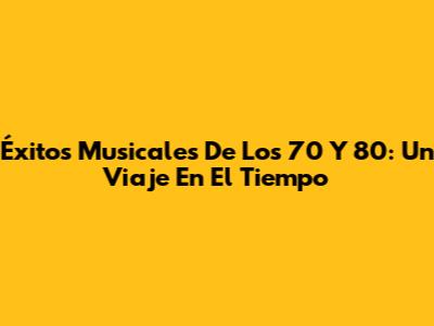 Éxitos Musicales De Los 70 Y 80: Un Viaje En El Tiempo