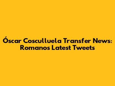 Óscar Cosculluela Transfer News: Romano's Latest Tweets