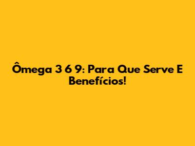 Ômega 3 6 9: Para Que Serve E Benefícios!