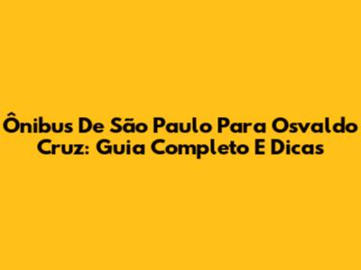 Ônibus De São Paulo Para Osvaldo Cruz: Guia Completo E Dicas