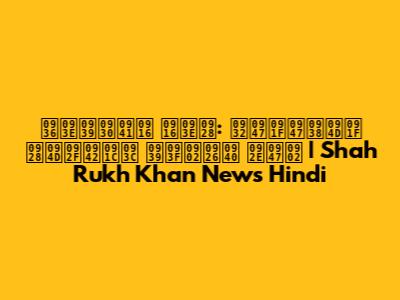 शाहरुख खान: लेटेस्ट न्यूज़ हिंदी में | Shah Rukh Khan News Hindi