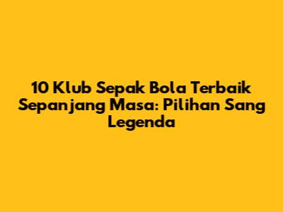 10 Klub Sepak Bola Terbaik Sepanjang Masa: Pilihan Sang Legenda