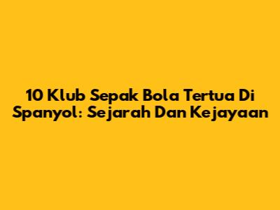 10 Klub Sepak Bola Tertua Di Spanyol: Sejarah Dan Kejayaan