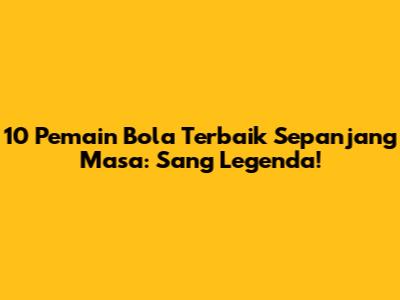 10 Pemain Bola Terbaik Sepanjang Masa: Sang Legenda!