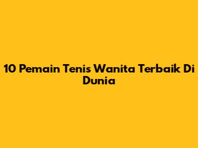 10 Pemain Tenis Wanita Terbaik Di Dunia