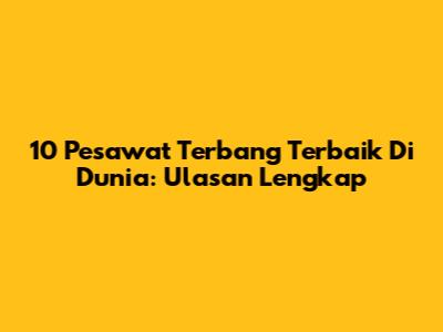 10 Pesawat Terbang Terbaik Di Dunia: Ulasan Lengkap
