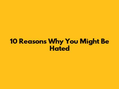 10 Reasons Why You Might Be Hated
