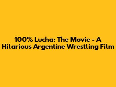 100% Lucha: The Movie - A Hilarious Argentine Wrestling Film
