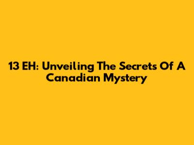 13 EH: Unveiling The Secrets Of A Canadian Mystery