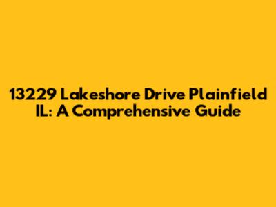 13229 Lakeshore Drive Plainfield IL: A Comprehensive Guide