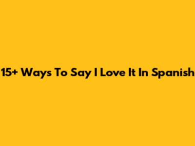 15+ Ways To Say 'I Love It' In Spanish