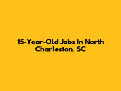 15-Year-Old Jobs In North Charleston, SC