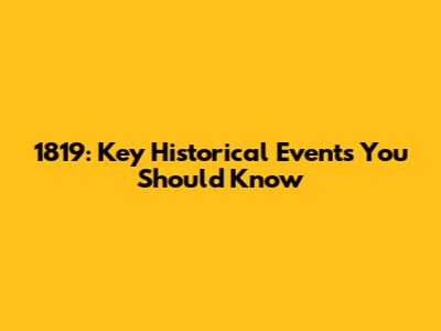 1819: Key Historical Events You Should Know