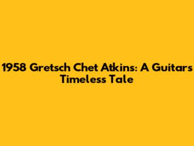 1958 Gretsch Chet Atkins: A Guitar's Timeless Tale