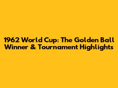 1962 World Cup: The Golden Ball Winner & Tournament Highlights