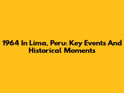 1964 In Lima, Peru: Key Events And Historical Moments