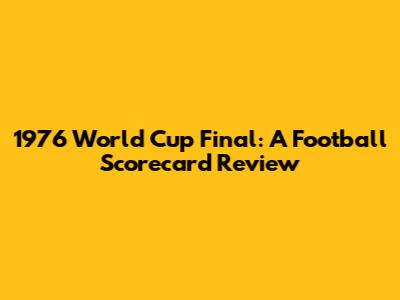 1976 World Cup Final: A Football Scorecard Review