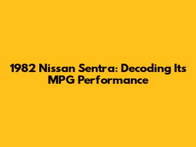 1982 Nissan Sentra: Decoding Its MPG Performance