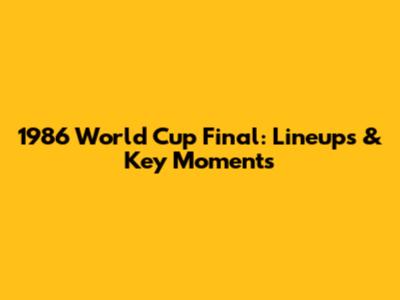1986 World Cup Final: Lineups & Key Moments