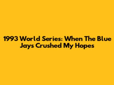 1993 World Series: When The Blue Jays Crushed My Hopes