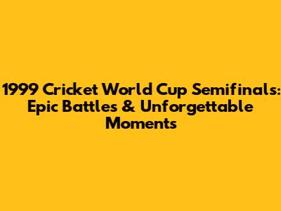 1999 Cricket World Cup Semifinals: Epic Battles & Unforgettable Moments