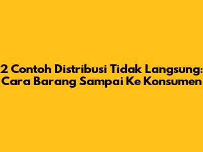 2 Contoh Distribusi Tidak Langsung: Cara Barang Sampai Ke Konsumen