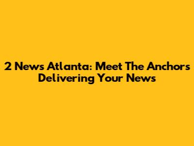 2 News Atlanta: Meet The Anchors Delivering Your News