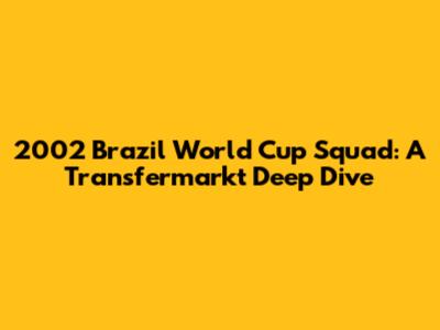 2002 Brazil World Cup Squad: A Transfermarkt Deep Dive